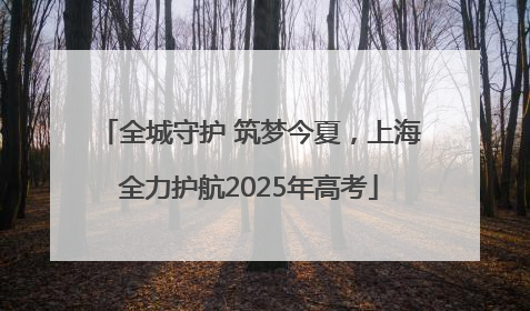 全城守护 筑梦今夏，上海全力护航2025年高考